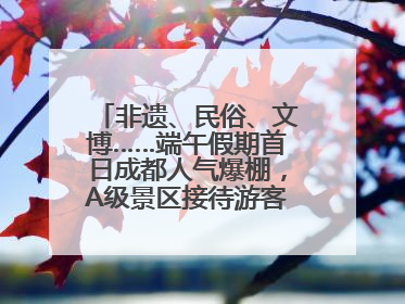 非遗、民俗、文博……端午假期首日成都人气爆棚，A级景区接待游客超113万人次