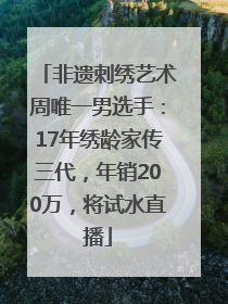 非遗刺绣艺术周唯一男选手：17年绣龄家传三代，年销200万，将试水直播