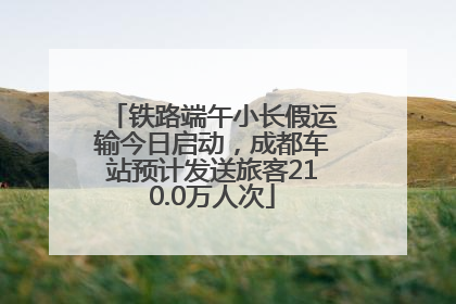 铁路端午小长假运输今日启动，成都车站预计发送旅客210.0万人次