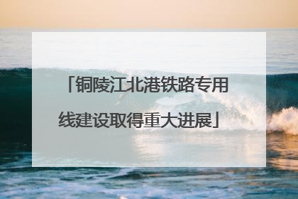 铜陵江北港铁路专用线建设取得重大进展