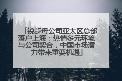 锐步母公司亚太区总部落户上海：热情多元环境与公司契合，中国市场潜力带来重要机遇