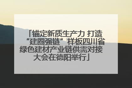 锚定新质生产力 打造“建圈强链”样板四川省绿色建材产业链供需对接大会在德阳举行
