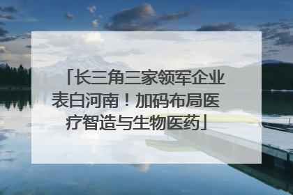 长三角三家领军企业表白河南！加码布局医疗智造与生物医药