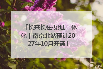 长来长往·见证一体化｜南京北站预计2027年10月开通