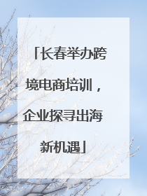长春举办跨境电商培训，企业探寻出海新机遇