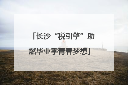 长沙“税引擎”助燃毕业季青春梦想