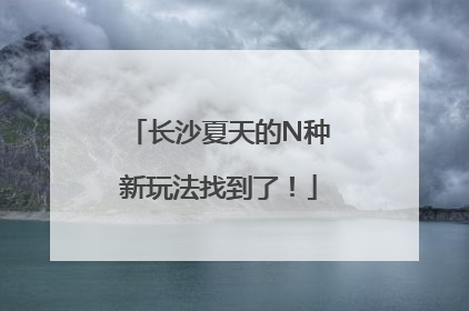 长沙夏天的N种新玩法找到了！