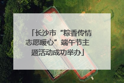 长沙市“粽香传情志愿暖心”端午节主题活动成功举办