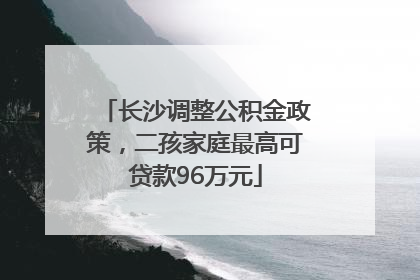长沙调整公积金政策，二孩家庭最高可贷款96万元