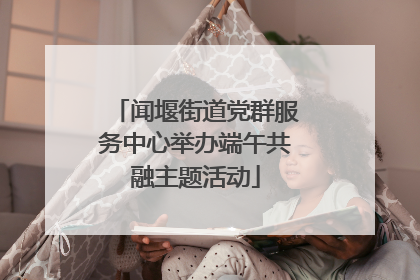 闻堰街道党群服务中心举办端午共融主题活动