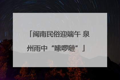 闽南民俗迎端午 泉州雨中“嗦啰嗹”