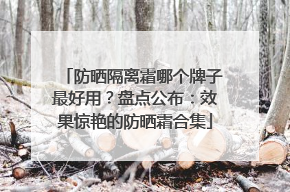 防晒隔离霜哪个牌子最好用？盘点公布：效果惊艳的防晒霜合集