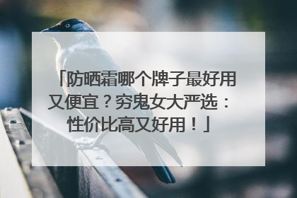 防晒霜哪个牌子最好用又便宜？穷鬼女大严选：性价比高又好用！