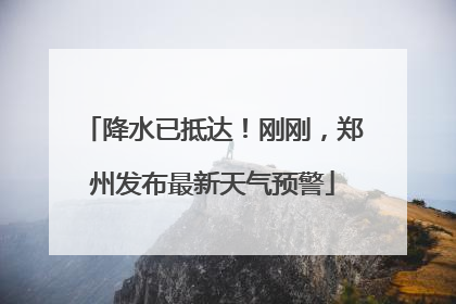 降水已抵达！刚刚，郑州发布最新天气预警