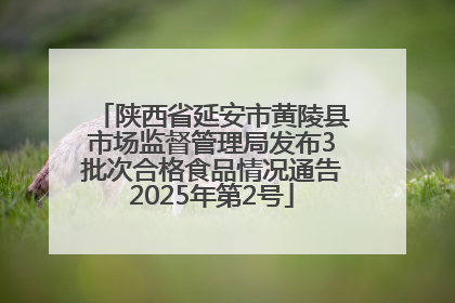 陕西省延安市黄陵县市场监督管理局发布3批次合格食品情况通告2025年第2号