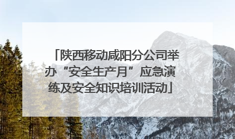 陕西移动咸阳分公司举办“安全生产月”应急演练及安全知识培训活动