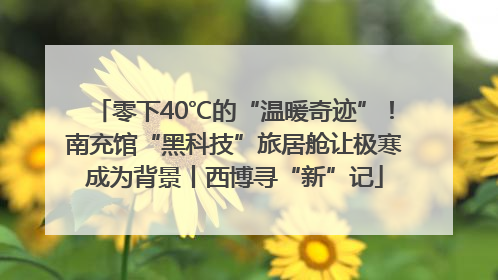 零下40℃的“温暖奇迹”！南充馆“黑科技”旅居舱让极寒成为背景丨西博寻“新”记