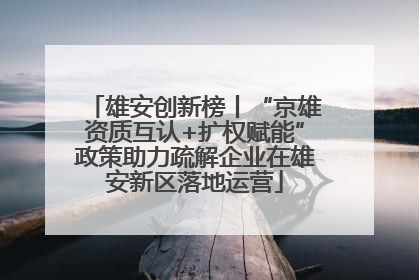 雄安创新榜丨“京雄资质互认+扩权赋能”政策助力疏解企业在雄安新区落地运营