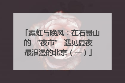 霓虹与晚风：在石景山的 “夜市” 遇见夏夜最浪漫的北京（一）