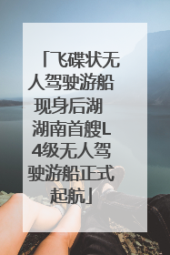 飞碟状无人驾驶游船现身后湖 湖南首艘L4级无人驾驶游船正式起航