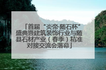 首届“炎帝·随石杯”盛典暨建筑装饰行业与随县石材产业（春季）精准对接交流会落幕