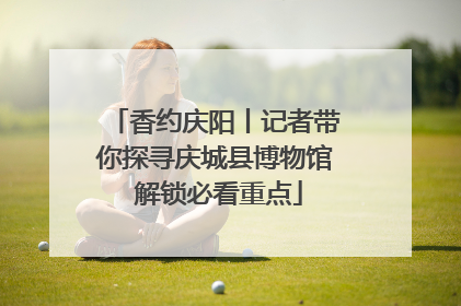 香约庆阳丨记者带你探寻庆城县博物馆 解锁必看重点