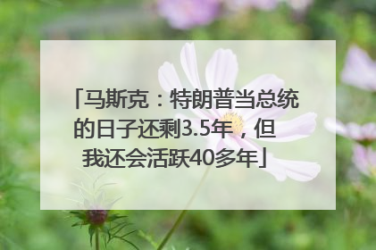 马斯克：特朗普当总统的日子还剩3.5年，但我还会活跃40多年