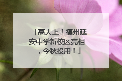 高大上！福州延安中学新校区亮相，今秋投用！