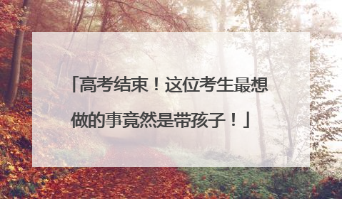 高考结束！这位考生最想做的事竟然是带孩子！