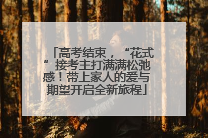 高考结束，“花式”接考主打满满松弛感！带上家人的爱与期望开启全新旅程