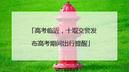 高考临近，十堰交警发布高考期间出行提醒