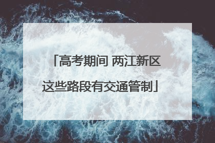 高考期间 两江新区这些路段有交通管制