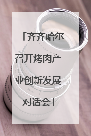 齐齐哈尔召开烤肉产业创新发展对话会