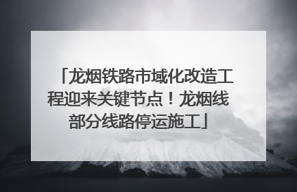龙烟铁路市域化改造工程迎来关键节点！龙烟线部分线路停运施工