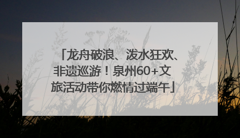 龙舟破浪、泼水狂欢、非遗巡游！泉州60+文旅活动带你燃情过端午