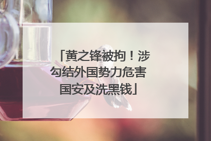 黄之锋被拘！涉勾结外国势力危害国安及洗黑钱