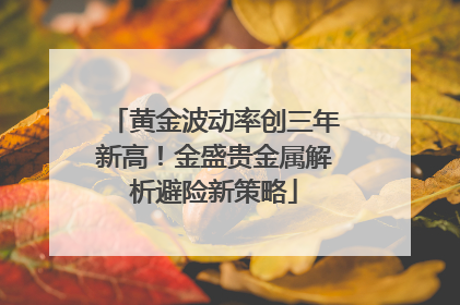 黄金波动率创三年新高！金盛贵金属解析避险新策略
