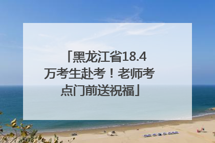 黑龙江省18.4万考生赴考！老师考点门前送祝福