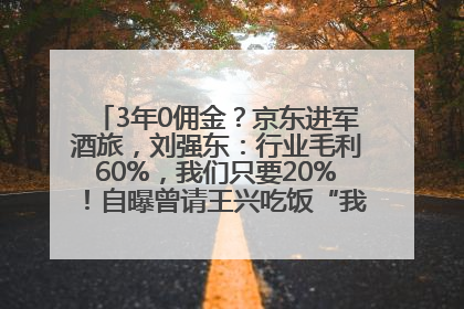 3年0佣金？京东进军酒旅，刘强东：行业毛利60%，我们只要20%！自曝曾请王兴吃饭“我要做外卖了”