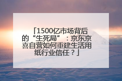 1500亿市场背后的“生死局”：京东京喜自营如何重建生活用纸行业信任？