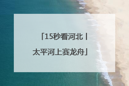 15秒看河北丨太平河上赛龙舟