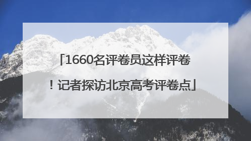 1660名评卷员这样评卷！记者探访北京高考评卷点