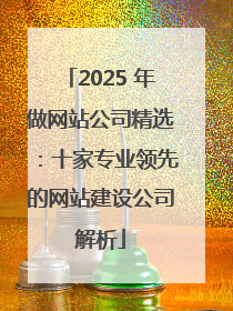 2025 年做网站公司精选：十家专业领先的网站建设公司解析