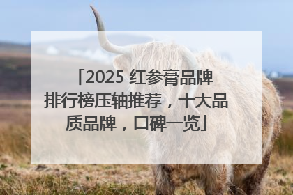 2025 红参膏品牌排行榜压轴推荐，十大品质品牌，口碑一览