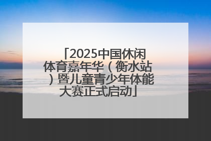 2025中国休闲体育嘉年华（衡水站）暨儿童青少年体能大赛正式启动