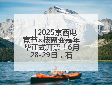 2025京西电竞节×核聚变嘉年华正式开票！6月28-29日，石景山首钢园见