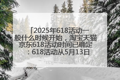 2025年618活动一般什么时候开始，淘宝天猫京东618活动时间已确定：618活动从5月13日开始到6月20日结束