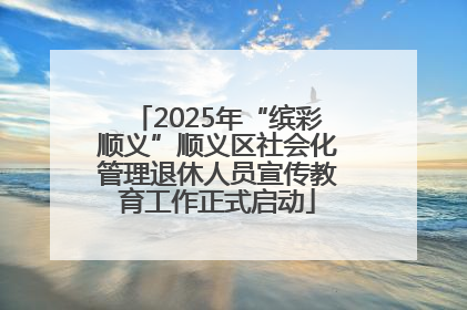 2025年“缤彩顺义”顺义区社会化管理退休人员宣传教育工作正式启动