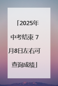 2025年中考结束 7月8日左右可查询成绩
