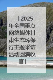 2025年全国重点网络媒体甘肃生态环保行主题采访活动圆满收官